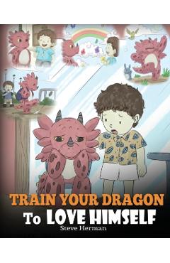 Train Your Dragon To Love Himself: A Dragon Book To Give Children Positive Affirmations. A Cute Children Story To Teach Kids To Love Who They Are. - Steve Herman