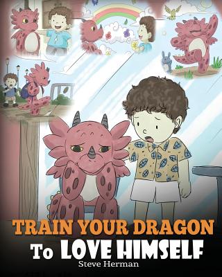 Train Your Dragon To Love Himself: A Dragon Book To Give Children Positive Affirmations. A Cute Children Story To Teach Kids To Love Who They Are. - Steve Herman