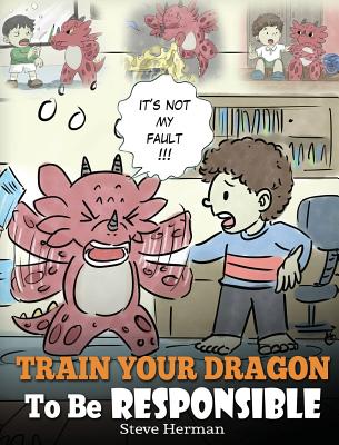 Train Your Dragon To Be Responsible: Teach Your Dragon About Responsibility. A Cute Children Story To Teach Kids How to Take Responsibility For The Ch - Steve Herman