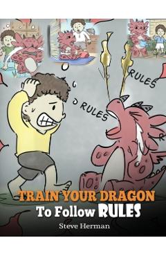 Train Your Dragon To Follow Rules: Teach Your Dragon To NOT Get Away With Rules. A Cute Children Story To Teach Kids To Understand The Importance of F - Herman Steve