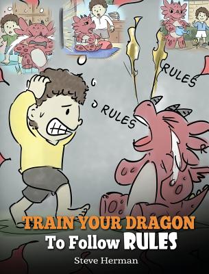 Train Your Dragon To Follow Rules: Teach Your Dragon To NOT Get Away With Rules. A Cute Children Story To Teach Kids To Understand The Importance of F - Herman Steve