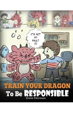Train Your Dragon To Be Responsible: Teach Your Dragon About Responsibility. A Cute Children Story To Teach Kids How to Take Responsibility For The Ch - Steve Herman