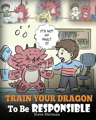 Train Your Dragon To Be Responsible: Teach Your Dragon About Responsibility. A Cute Children Story To Teach Kids How to Take Responsibility For The Ch - Steve Herman