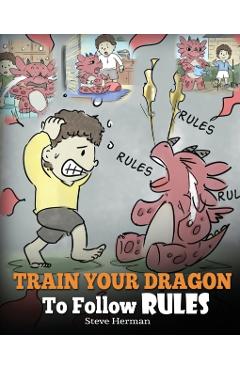 Train Your Dragon To Follow Rules: Teach Your Dragon To NOT Get Away With Rules. A Cute Children Story To Teach Kids To Understand The Importance of F - Steve Herman