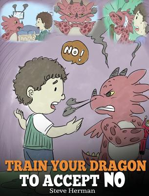 Train Your Dragon To Accept NO: Teach Your Dragon To Accept 'No' For An Answer. A Cute Children Story To Teach Kids About Disagreement, Emotions and A - Steve Herman