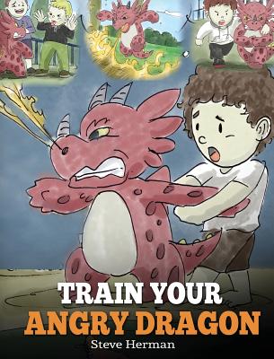 Train Your Angry Dragon: Teach Your Dragon To Be Patient. A Cute Children Story To Teach Kids About Emotions and Anger Management. - Steve Herman