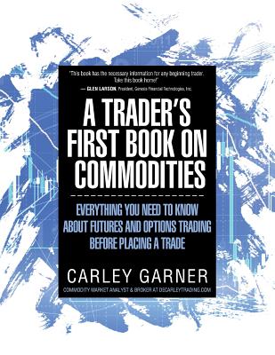 A Trader's First Book on Commodities: Everything You Need to Know about Futures and Options Trading Before Placing a Trade - Carley Garner