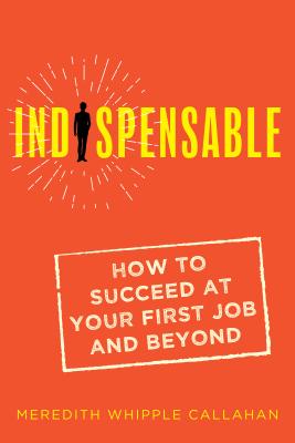 Indispensable: How to Succeed at Your First Job and Beyond - Meredith Whipple Callahan