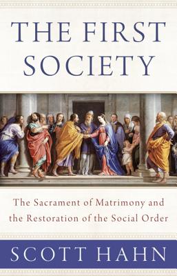 The First Society: The Sacrament of Matrimony and the Restoration of the Social Order - Scott Hahn