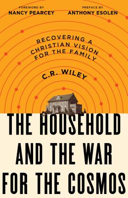 The Household and the War for the Cosmos: Recovering a Christian Vision for the Family - C. R. Wiley