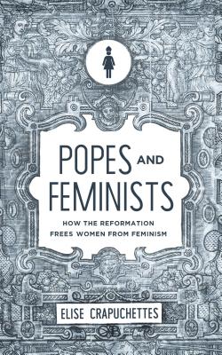 Popes and Feminists: How the Church Frees Women from Feminism - Elise Crapuchettes