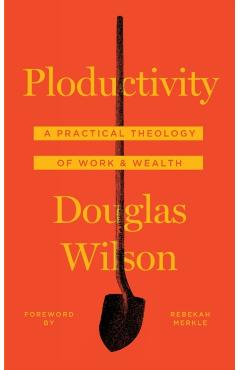 Ploductivity: A Practical Theology of Work and Wealth - Douglas Wilson