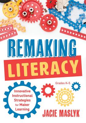 Remaking Literacy: Innovative Instructional Strategies for Maker Learning, Grades K-5 (Classroom Maker Projects for Elementary Literacy E - Jacie Maslyk