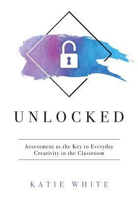 Unlocked: Assessment as the Key to Everyday Creativity in the Classroom (Teaching and Measuring Creativity and Creative Skills) - Katie White