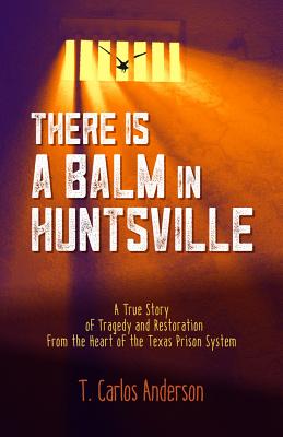 There Is a Balm in Huntsville: A True Story of Tragedy and Restoration from the Heart of the Texas Prison System - T. Carlos Anderson