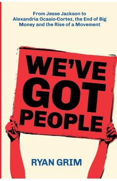 We've Got People: From Jesse Jackson to Alexandria Ocasio-Cortez, the End of Big Money and the Rise of a Movement - Ryan Grim