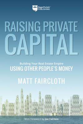 Raising Private Capital: Building Your Real Estate Empire Using Other People's Money - Matt Faircloth