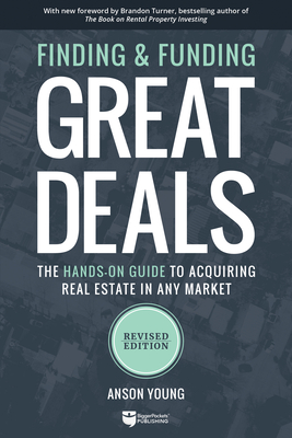 Finding and Funding Great Deals: The Hands-On Guide to Acquiring Real Estate in Any Market - Anson Young