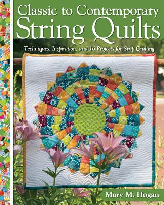 Classic to Contemporary String Quilts: Techniques, Inspiration, and 16 Projects for Strip Quilting - Mary M. Hogan