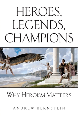 Heroes, Legends, Champions: Why Heroism Matters - Andrew Bernstein