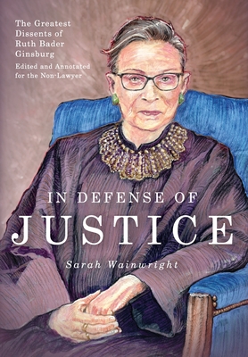In Defense of Justice: The Greatest Dissents of Ruth Bader Ginsburg: Edited and Annotated for the Non-Lawyer - Sarah Wainwright