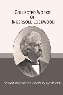 Collected Works of Ingersoll Lockwood: The Baron Trump Novels & 1900; Or, The Last President - Ingersoll Lockwood
