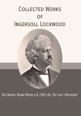 Collected Works of Ingersoll Lockwood: The Baron Trump Novels & 1900; Or, The Last President - Ingersoll Lockwood