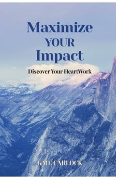 Coperta cărții 'Maximize YOUR Impact: Discover Your HeartWork - Gail Carlock'