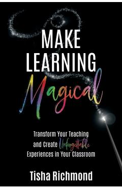 Make Learning Magical: Transform Your Teaching and Create Unforgettable Experiences in Your Classroom - Tisha Richmond