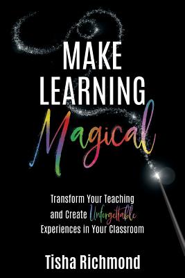 Make Learning Magical: Transform Your Teaching and Create Unforgettable Experiences in Your Classroom - Tisha Richmond