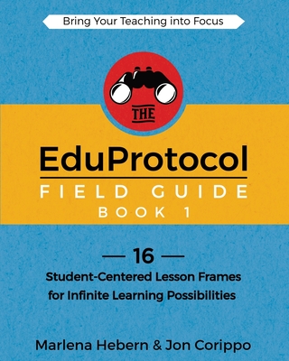 The EduProtocol Field Guide Book 1: 16 Student-Centered Lesson Frames for Infinite Learning Possibilities - Marlena Hebern