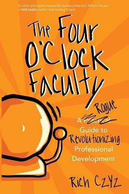 The Four O'Clock Faculty: A Rogue Guide to Revolutionizing Professional Development - Rich Czyz