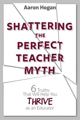 Shattering the Perfect Teacher Myth: 6 Truths That Will Help you THRIVE as an Educator - Aaron Hogan