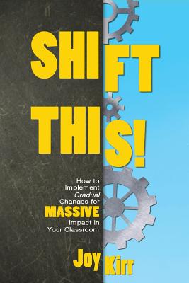 Shift This!: How to Implement Gradual Changes for MASSIVE Impact in Your Classroom - Joy Kirr