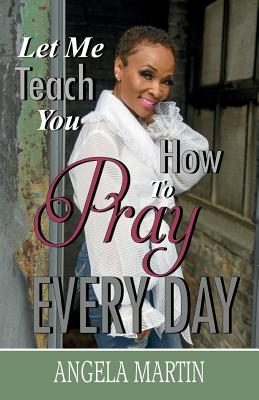 Let Me Teach You How To Pray Every Day - Angela Martin