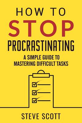 How to Stop Procrastinating: A Simple Guide to Mastering Difficult Tasks - Steve Scott