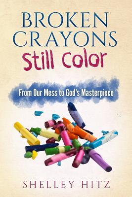 Broken Crayons Still Color: From Our Mess to God's Masterpiece - Shelley Hitz