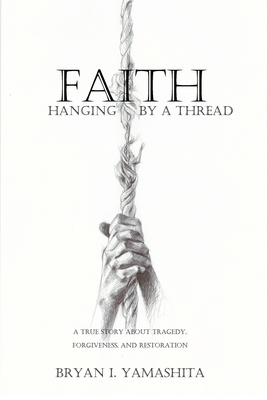 Faith, Hanging by a Thread: A True Story About Tragedy, Forgiveness and Restoration - Bryan Yamashita