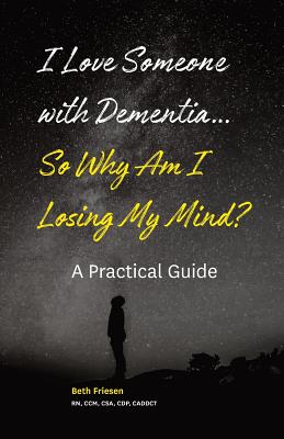 I Love Someone with Dementia... So Why Am I Losing My Mind?: A Practical Guide - Beth Friesen Rn