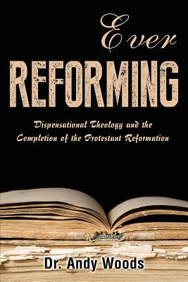 Ever Reforming: Dispensational Theology and the Completion of the Protestant Reformation - Andy Woods