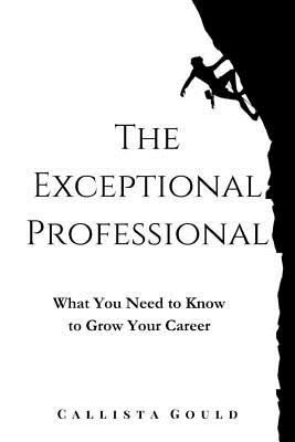 The Exceptional Professional: What You Need to Know to Grow Your Career - Callista Gould