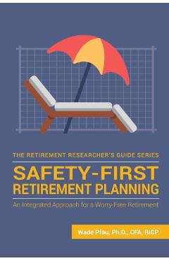 Safety-First Retirement Planning: An Integrated Approach for a Worry-Free Retirement - Wade Donald Pfau