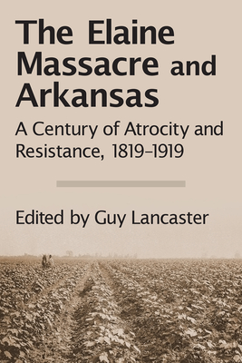 The Elaine Massacre and Arkansas: A Century of Atrocity and Resistance, 1819-1919 - Guy Lancaster