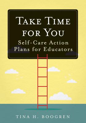 Take Time for You: Self-Care Action Plans for Educators (Using Maslow's Hierarchy of Needs and Positive Psychology) - Tina H. Boogren
