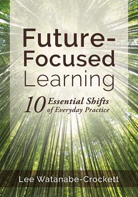 Future-Focused Learning: Ten Essential Shifts of Everyday Practice (Changing Teaching Practices to Support Authentic Learning for the 21st Cent - Lee Watanabe-crockett
