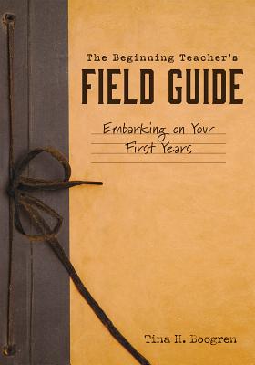 The Beginning Teacher's Field Guide: Embarking on Your First Years (Self-Care and Teaching Tips for New Teachers) - Tina H. Boogren