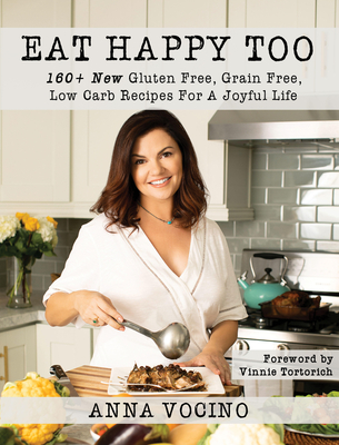 Eat Happy, Too: 160+ New Gluten Free, Grain Free, Low Carb Recipes Made from Real Foods for a Joyful Life - Anna Vocino