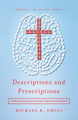 Descriptions and Prescriptions: A Biblical Perspective on Psychiatric Diagnoses and Medications - Michael R. Emlet
