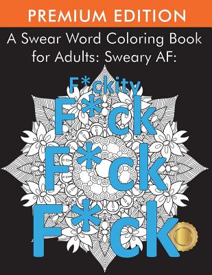 A Swear Word Coloring Book for Adults: Sweary AF: F*ckity F*ck F*ck F*ck - Adult Coloring Books