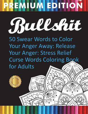 Bullshit: 50 Swear Words to Color Your Anger Away: Release Your Anger: Stress Relief Curse Words Coloring Book for Adults - Adult Coloring Books